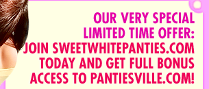 Our very special limited time offer: Join SweetWhitePanties.com today and get full bonus access to PantiesVille.com!